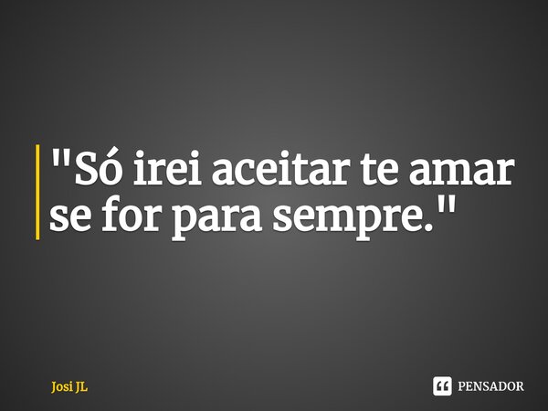 ⁠"Só irei aceitar te amar se for para sempre."... Frase de Josi JL.