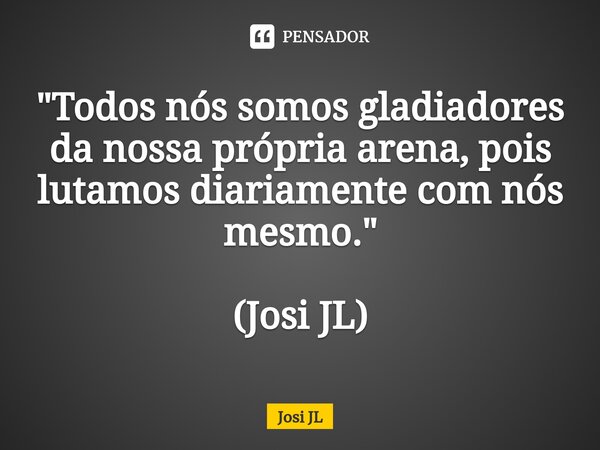 ⁠"Todos nós somos gladiadores da nossa própria arena, pois lutamos diariamente com nós mesmo." (Josi JL)... Frase de Josi JL.