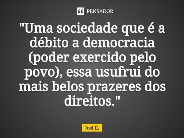 ⁠"Uma sociedade que é a débito a democracia (poder exercido pelo povo), essa usufrui do mais belos prazeres dos direitos."... Frase de Josi JL.