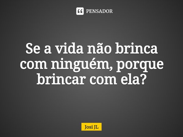 ⁠Se a vida não brinca com ninguém, porque brincar com ela?... Frase de Josi JL.