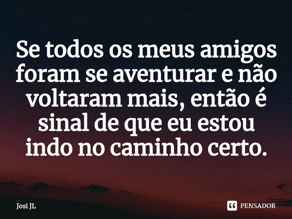 ⁠Se todos os meus amigos foram se aventurar e não voltaram mais, então é sinal de que eu estou indo no caminho certo.... Frase de Josi JL.