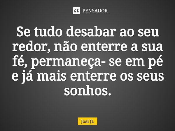 ⁠Se tudo desabar ao seu redor, não enterre a sua fé, permaneça- se em pé e já mais enterre os seus sonhos.... Frase de Josi JL.
