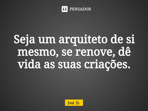 ⁠Seja um arquiteto de si mesmo, se renove, dê vida as suas criações.... Frase de Josi JL.