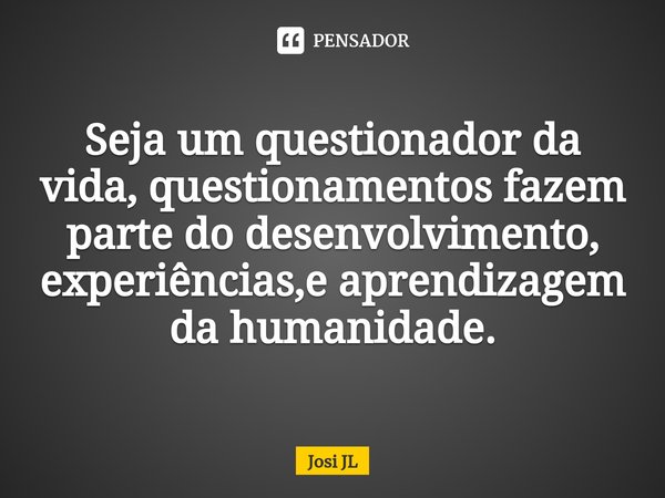 ⁠Seja um questionador da vida, questionamentos fazem parte do desenvolvimento, experiências,e aprendizagem da humanidade.... Frase de Josi JL.
