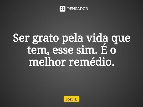 ⁠Ser grato pela vida que tem, esse sim. É o melhor remédio.... Frase de Josi JL.