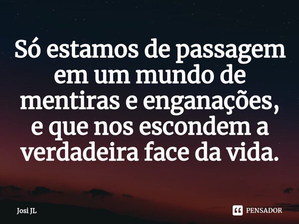 ⁠Só estamos de passagem em um mundo de mentiras e enganações, e que nos escondem a verdadeira face da vida.... Frase de Josi JL.