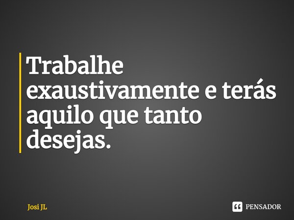 ⁠Trabalhe exaustivamente e terás aquilo que tanto desejas.... Frase de Josi JL.