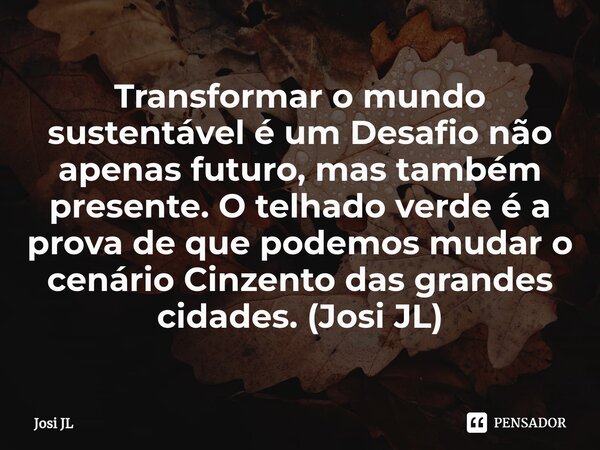⁠Transformar o mundo sustentável é um Desafio não apenas futuro, mas também presente. O telhado verde é a prova de que podemos mudar o cenário Cinzento das gran... Frase de Josi JL.