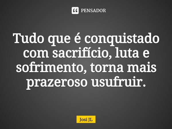 ⁠Tudo que é conquistado com sacrifício, luta e sofrimento, torna mais prazeroso usufruir.... Frase de Josi JL.