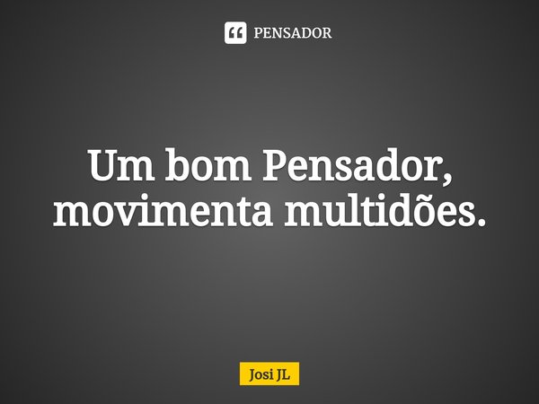 ⁠Um bom Pensador, movimenta multidões.... Frase de Josi JL.