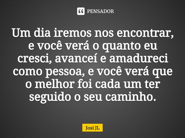 ⁠Um dia iremos nos encontrar, e você verá o quanto eu cresci, avancei e amadureci como pessoa, e você verá que o melhor foi cada um ter seguido o seu caminho.... Frase de Josi JL.