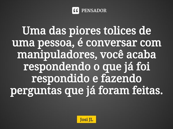 ⁠Uma das piores tolices de uma pessoa, é conversar com manipuladores, você acaba respondendo o que já foi respondido e fazendo perguntas que já foram feitas.... Frase de Josi JL.