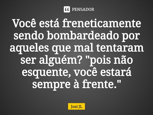 ⁠Você está freneticamente sendo bombardeado por aqueles que mal tentaram ser alguém? "pois não esquente, você estará sempre à frente."... Frase de Josi JL.