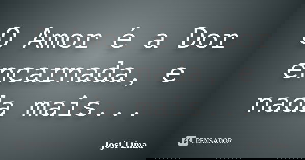 O Amor é a Dor encarnada, e nada mais...... Frase de Josi Lima.