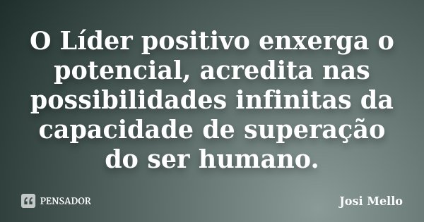 O Líder positivo enxerga o potencial, acredita nas possibilidades infinitas da capacidade de superação do ser humano.... Frase de Josi Mello.