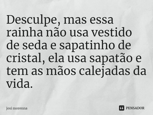 ⁠Desculpe, mas essa rainha não usa vestido de seda e sapatinho de cristal, ela usa sapatão e tem as mãos calejadas da vida.... Frase de josi morenna.