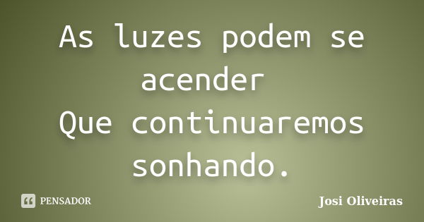 As luzes podem se acender Que continuaremos sonhando.... Frase de Josi Oliveiras.