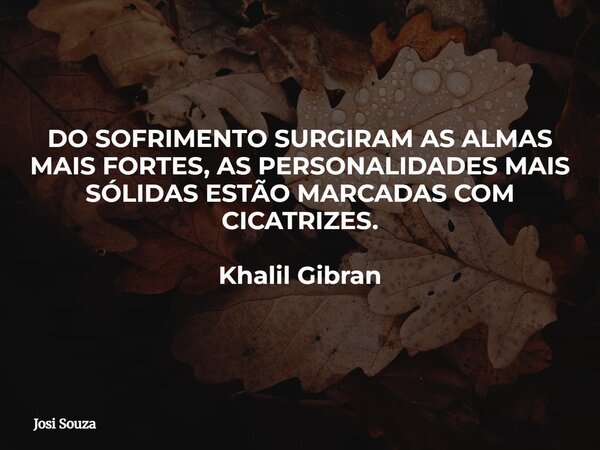 DO SOFRIMENTO SURGIRAM AS ALMAS MAIS FORTES, AS PERSONALIDADES MAIS SÓLIDAS ESTÃO MARCADAS COM CICATRIZES. Khalil Gibran... Frase de Josi Souza.
