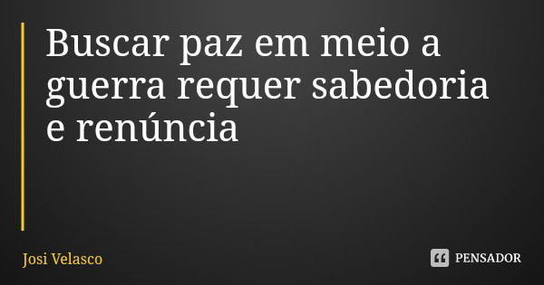 Buscar paz em meio a guerra requer sabedoria e renúncia... Frase de Josi Velasco.