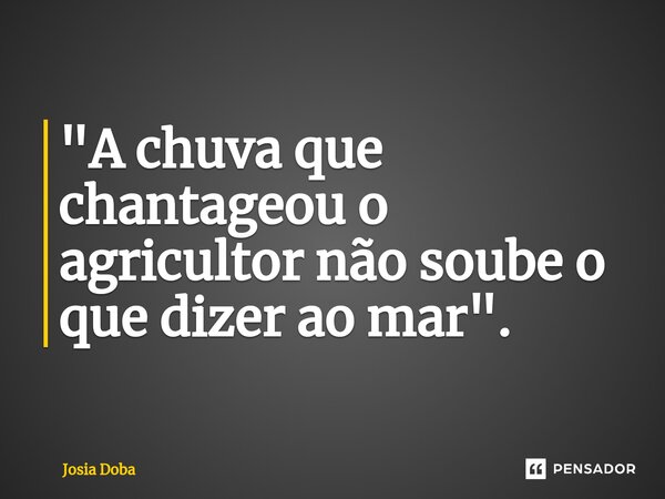 ⁠"A chuva que chantageou o agricultor não soube o que dizer ao mar".... Frase de Josia Doba.