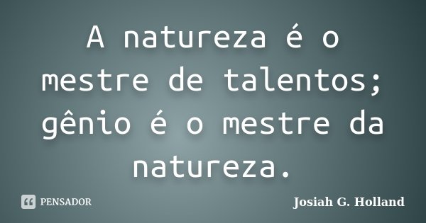 A natureza é o mestre de talentos; gênio é o mestre da natureza.... Frase de Josiah G. Holland.