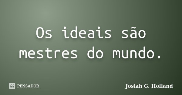 Os ideais são mestres do mundo.... Frase de Josiah G. Holland.