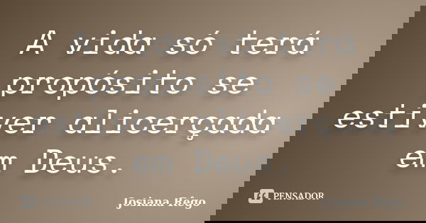 A vida só terá propósito se estiver alicerçada em Deus.... Frase de Josiana Rêgo.