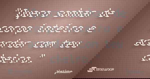"Quero sonhar de corpo inteiro e acordar com teu cheiro."... Frase de Josiane.