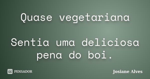 Quase vegetariana Sentia uma deliciosa pena do boi.... Frase de Josiane Alves.