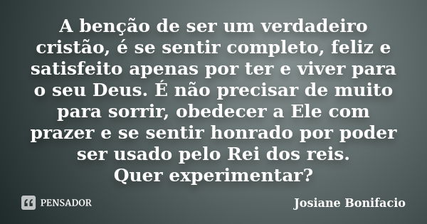 A benção de ser um verdadeiro cristão, é se sentir completo, feliz e satisfeito apenas por ter e viver para o seu Deus. É não precisar de muito para sorrir, obe... Frase de Josiane Bonifacio.