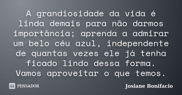 A grandiosidade da vida é linda demais para não darmos importância; aprenda a admirar um belo céu azul, independente de quantas vezes ele já tenha ficado lindo ... Frase de Josiane Bonifacio.