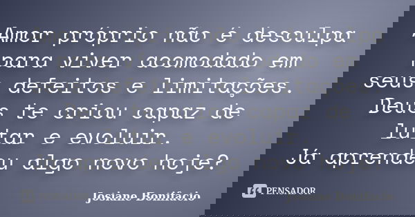 Amor próprio não é desculpa para viver acomodado em seus defeitos e limitações. Deus te criou capaz de lutar e evoluir. Já aprendeu algo novo hoje?... Frase de Josiane Bonifacio.