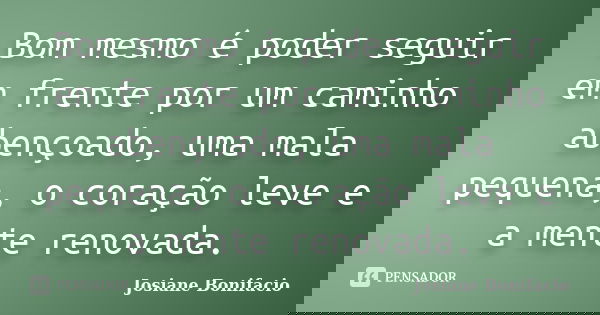 Bom mesmo é poder seguir em frente por um caminho abençoado, uma mala pequena, o coração leve e a mente renovada.... Frase de Josiane Bonifacio.