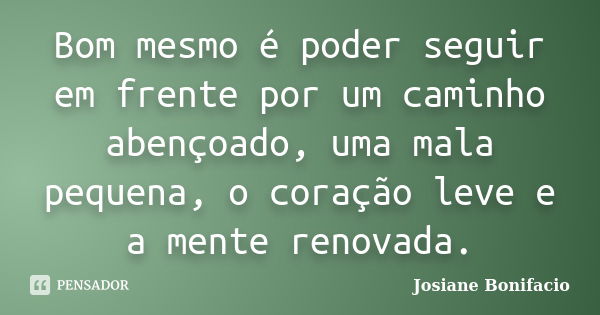 Bom mesmo é poder seguir em frente por um caminho abençoado, uma mala pequena, o coração leve e a mente renovada.... Frase de Josiane Bonifacio.