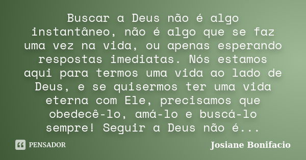 Buscar a Deus não é algo instantâneo, não é algo que se faz uma vez na vida, ou apenas esperando respostas imediatas. Nós estamos aqui para termos uma vida ao l... Frase de Josiane Bonifacio.