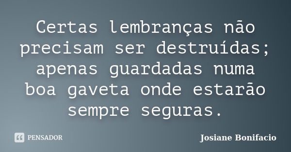 Certas lembranças não precisam ser destruídas; apenas guardadas numa boa gaveta onde estarão sempre seguras.... Frase de Josiane Bonifacio.