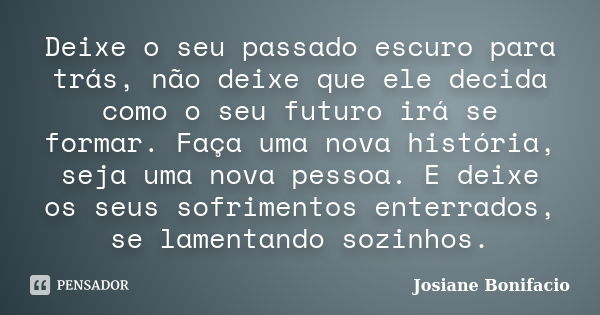 Deixe o seu passado escuro para trás, não deixe que ele decida como o seu futuro irá se formar. Faça uma nova história, seja uma nova pessoa. E deixe os seus so... Frase de Josiane Bonifacio.