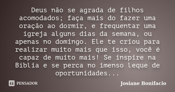 Deus não se agrada de filhos acomodados; faça mais do fazer uma oração ao dormir, e frequentar uma igreja alguns dias da semana, ou apenas no domingo. Ele te cr... Frase de Josiane Bonifacio.