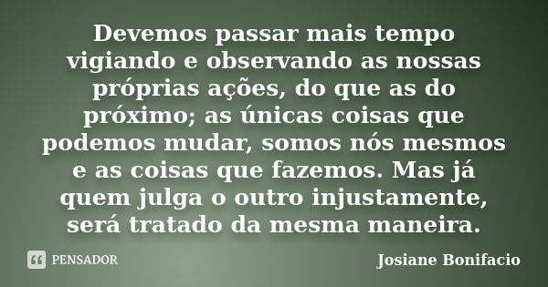 Devemos passar mais tempo vigiando e observando as nossas próprias ações, do que as do próximo; as únicas coisas que podemos mudar, somos nós mesmos e as coisas... Frase de Josiane Bonifacio.