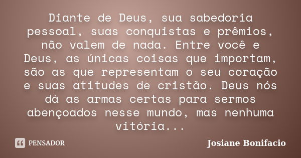 Diante de Deus, sua sabedoria pessoal, suas conquistas e prêmios, não valem de nada. Entre você e Deus, as únicas coisas que importam, são as que representam o ... Frase de Josiane Bonifacio.