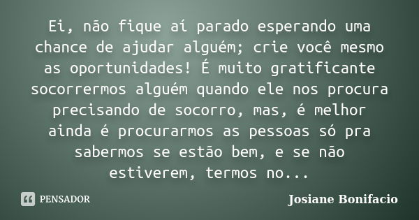 Ei, não fique aí parado esperando uma chance de ajudar alguém; crie você mesmo as oportunidades! É muito gratificante socorrermos alguém quando ele nos procura ... Frase de Josiane Bonifacio.