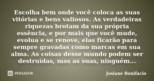 Escolha bem onde você coloca as suas vitórias e bens valiosos. As verdadeiras riquezas brotam da sua própria essência, e por mais que você mude, evolua e se ren... Frase de Josiane Bonifacio.