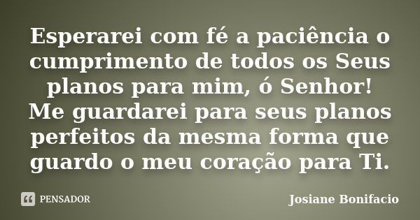 Esperarei com fé a paciência o cumprimento de todos os Seus planos para mim, ó Senhor! Me guardarei para seus planos perfeitos da mesma forma que guardo o meu c... Frase de Josiane Bonifacio.