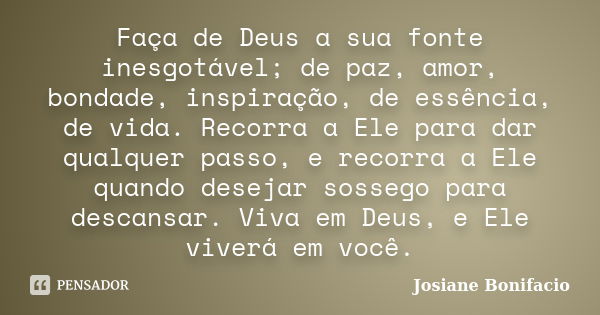 Faça de Deus a sua fonte inesgotável; de paz, amor, bondade, inspiração, de essência, de vida. Recorra a Ele para dar qualquer passo, e recorra a Ele quando des... Frase de Josiane Bonifacio.