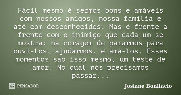 Fácil mesmo é sermos bons e amáveis com nossos amigos, nossa família e até com desconhecidos. Mas é frente a frente com o inimigo que cada um se mostra; na cora... Frase de Josiane Bonifacio.