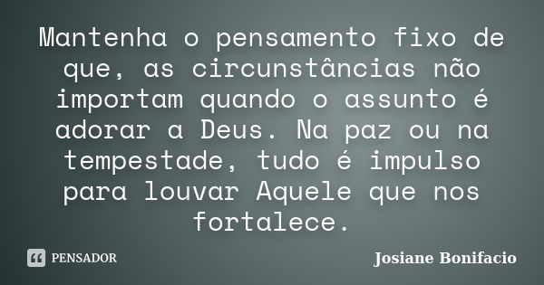 Mantenha o pensamento fixo de que, as circunstâncias não importam quando o assunto é adorar a Deus. Na paz ou na tempestade, tudo é impulso para louvar Aquele q... Frase de Josiane Bonifacio.