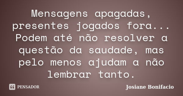 Mensagens apagadas, presentes jogados fora... Podem até não resolver a questão da saudade, mas pelo menos ajudam a não lembrar tanto.... Frase de Josiane Bonifacio.