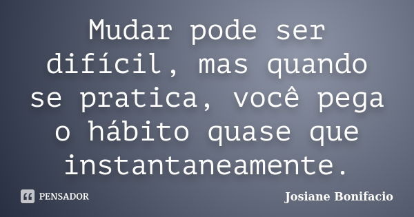 Mudar pode ser difícil, mas quando se pratica, você pega o hábito quase que instantaneamente.... Frase de Josiane Bonifacio.