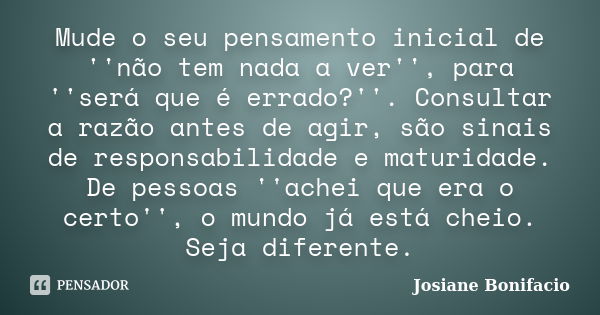 Mude o seu pensamento inicial de ''não tem nada a ver'', para ''será que é errado?''. Consultar a razão antes de agir, são sinais de responsabilidade e maturida... Frase de Josiane Bonifacio.