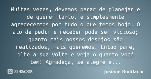 Muitas vezes, devemos parar de planejar e de querer tanto, e simplesmente agradecermos por tudo o que temos hoje. O ato de pedir e receber pode ser vicioso; qua... Frase de Josiane Bonifacio.